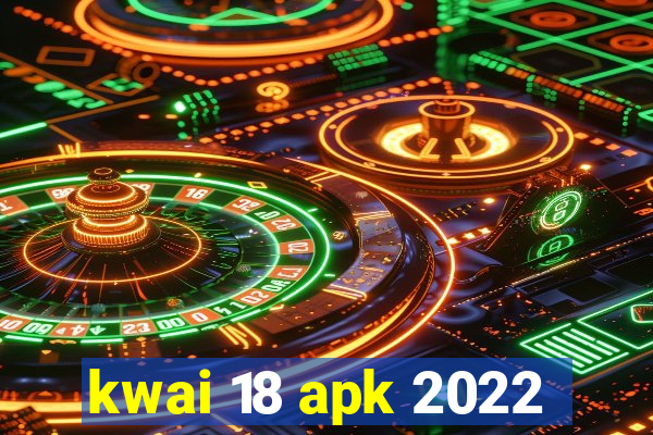 kwai 18 apk 2022